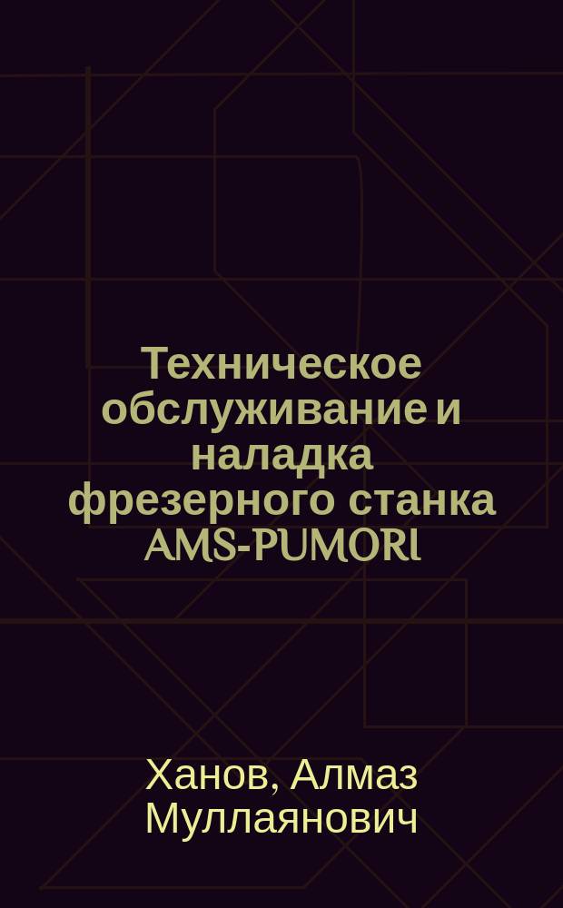 Техническое обслуживание и наладка фрезерного станка AMS-PUMORI (УиП ВФ-450/1000) : практическое пособие