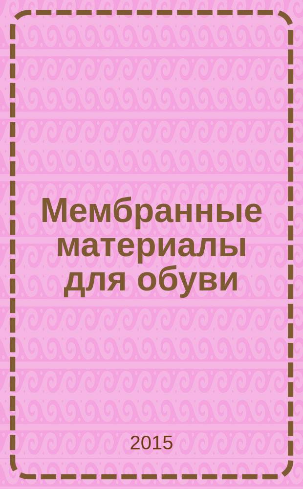 Мембранные материалы для обуви : учебное пособие : для подготовки бакалавров и магистров по напралению 29.03/04.01(262000) Технология изделий легкой промышленности, 29.03/04.05(262200) Конструирование изделий легкой промышленности, 38.03/04.07 (100800) Товароведение