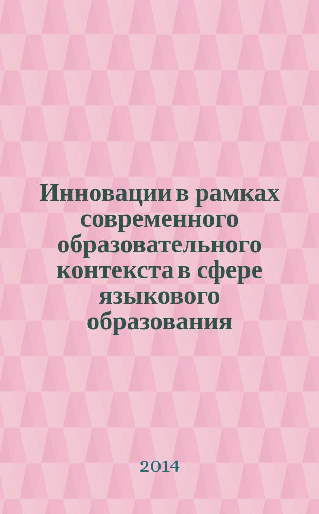 Инновации в рамках современного образовательного контекста в сфере языкового образования : сборник статей международной научно-практической конференции, 20 февраля 2014 г.