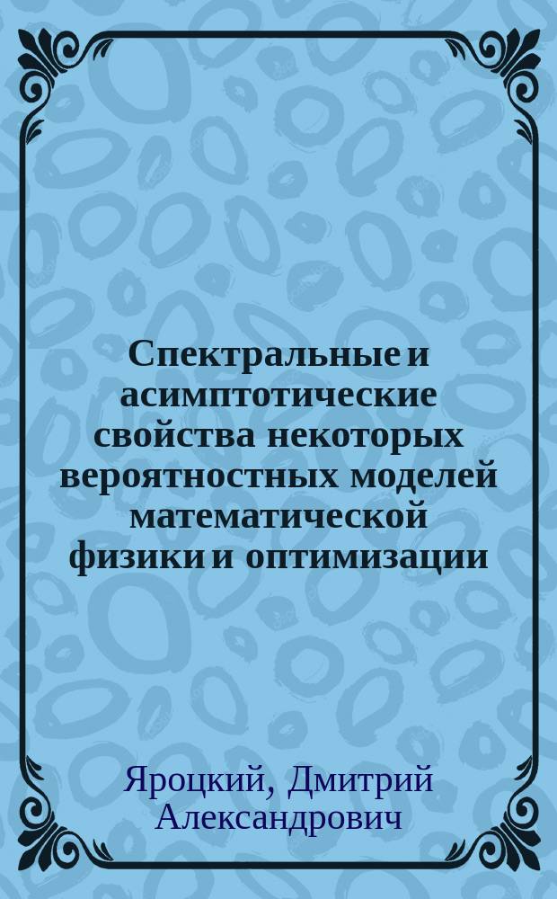 Спектральные и асимптотические свойства некоторых вероятностных моделей математической физики и оптимизации : автореферат диссертации на соискание ученой степени доктора физико-математических наук : специальность 01.01.05 <Теория вероятностей и математическая статистика>