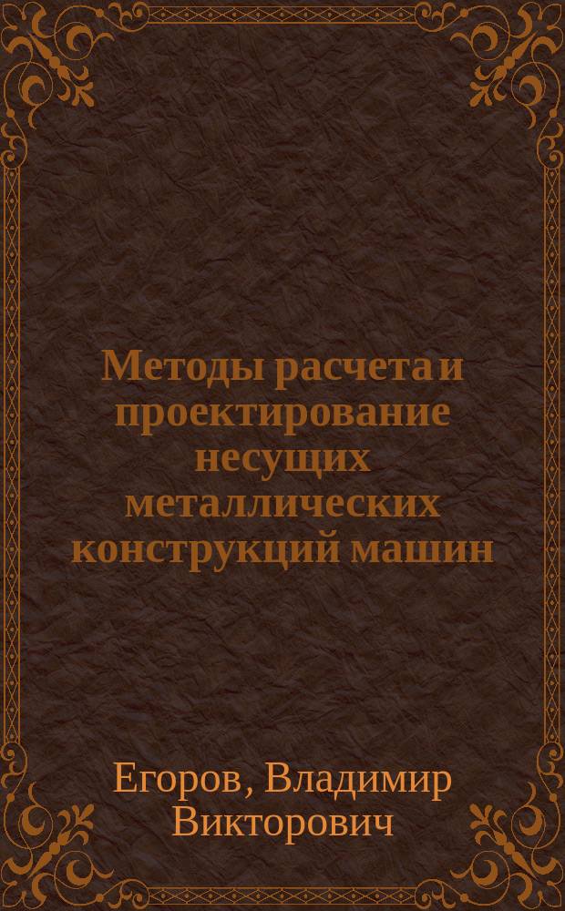 Методы расчета и проектирование несущих металлических конструкций машин : учебное пособие : для студентов, обучающихся по специальности "Наземные транспортно-технологические средства", специализации "Подъемно-транспортные, строительные, дорожные средства и оборудование" (все формы обучения)