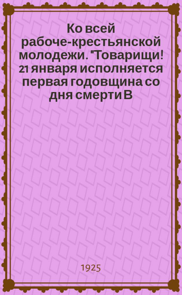 Ко всей рабоче-крестьянской молодежи. "Товарищи! 21 января исполняется первая годовщина со дня смерти В.И. Ленина..." : листовка