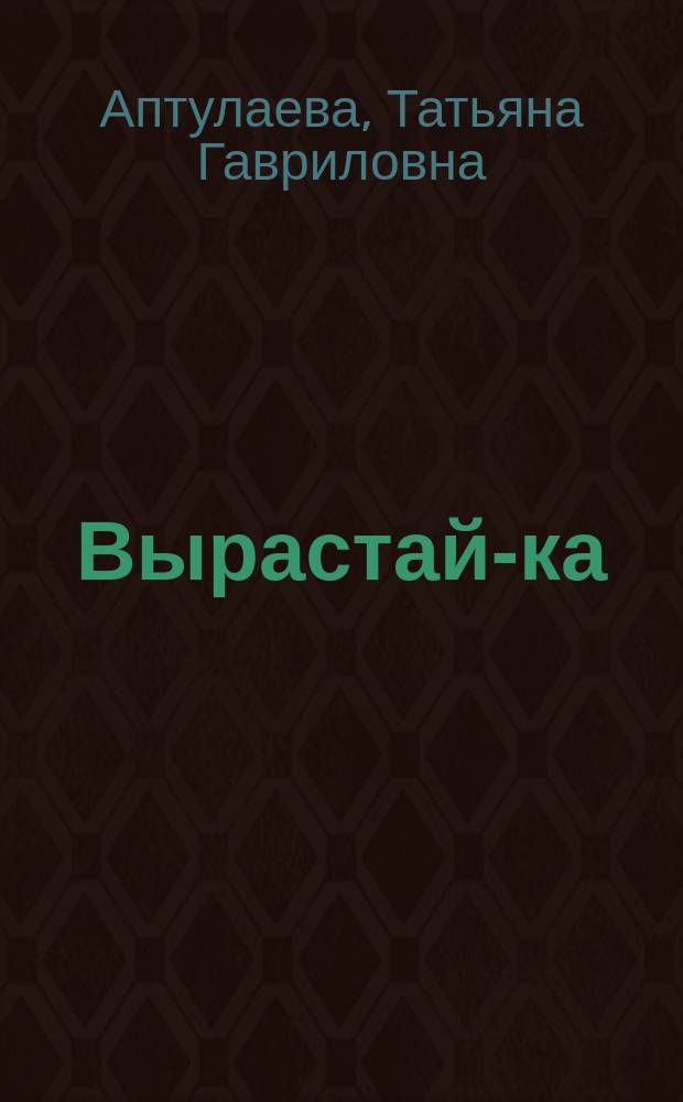 Вырастай-ка : как общаться и играть с малышом от рождения до года : 365 интересных занятий и игр : развитие главных навыков ребенка, вдохновляющий досуг вдвоем, важный отдых для мамы