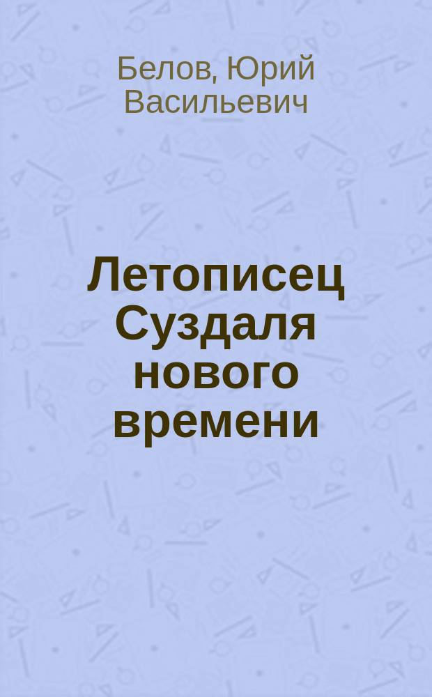 Летописец Суздаля нового времени : к 50-летию краеведческой и журналистской деятельности : библиография