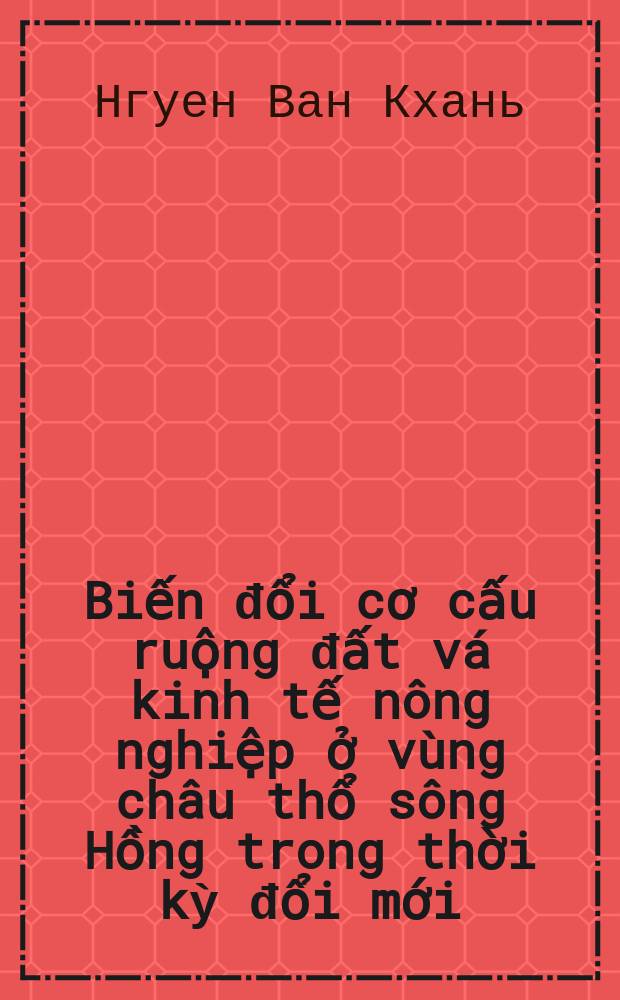 Biến đổi cơ cấu ruộng đất vá kinh tế nông nghiệp ở vùng châu thổ sông Hồng trong thời kỳ đổi mới: Qua khảo sát một số làng xã = Изменение земельной структуры и экономики сельского хозяйства в регионе дельты Красной реки в период обновления путем опроса ряда деревень