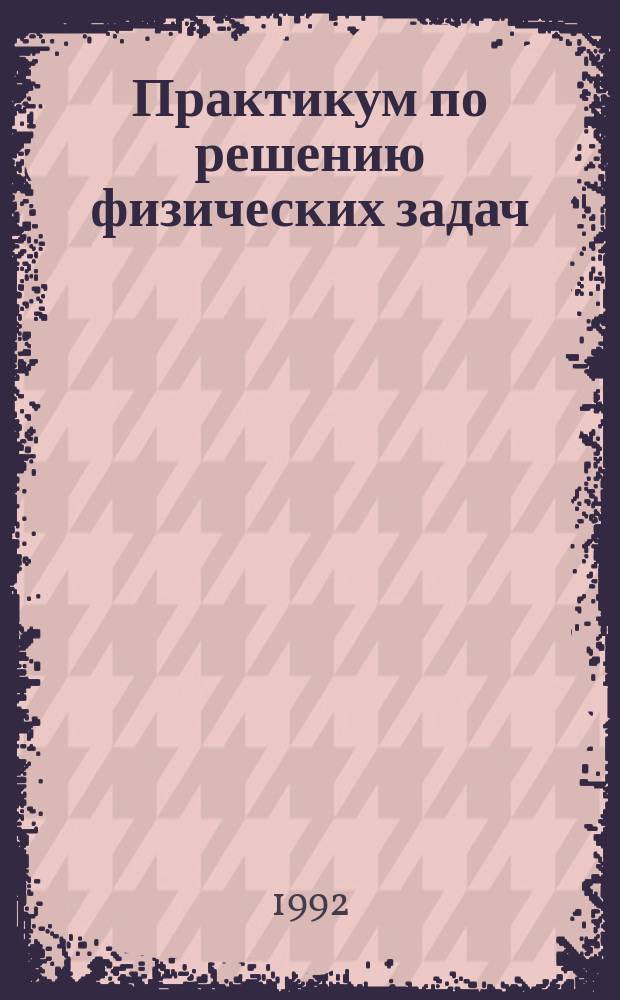 Практикум по решению физических задач : для студентов физико-математических факультетов