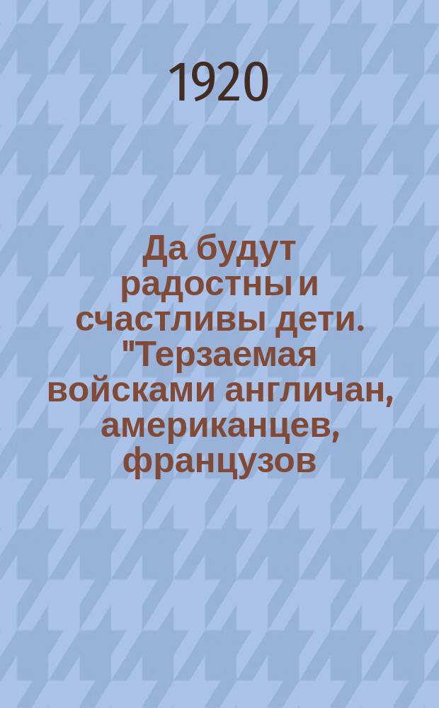 Да будут радостны и счастливы дети. "Терзаемая войсками англичан, американцев, французов, насилуемая войсками белогвардейцев..." : листовка