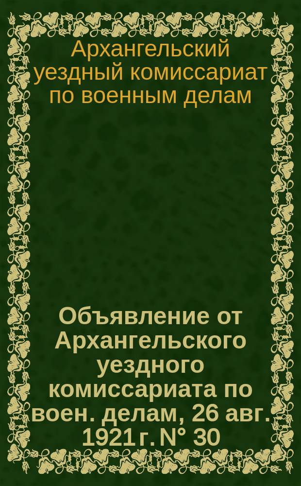 Объявление от Архангельского уездного комиссариата по воен. делам, 26 авг. 1921 г. N° 30/199 : о явке военнообязанных 40 лет и лиц тылового ополчения 45 лет для снятия с учета с 1 по 15 сент. 1921 г. : листовка