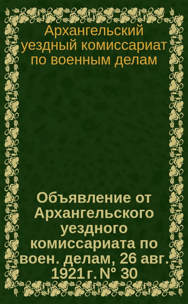 Объявление от Архангельского уездного комиссариата по воен. делам, 26 авг. 1921 г. N° 30/199 : о явке военнообязанных 40 лет и лиц тылового ополчения 45 лет для снятия с учета с 1 по 15 сент. 1921 г. : листовка