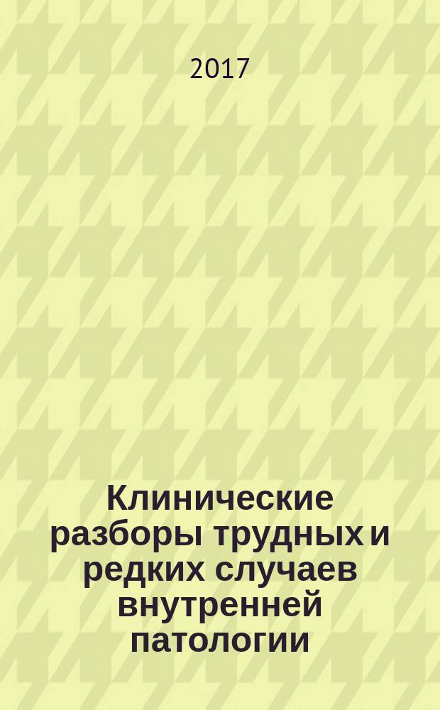 Клинические разборы трудных и редких случаев внутренней патологии : практическое пособие