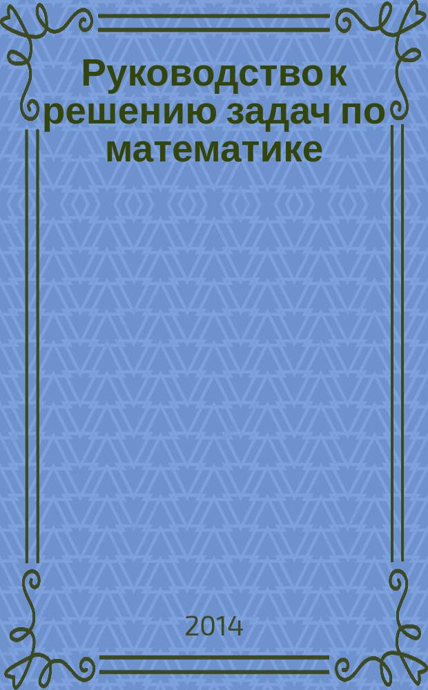 Руководство к решению задач по математике : учебное пособие для студентов высших учебных заведений, обучающихся по направлениям подготовки ВПО 030200.62 Политология, 034700.62 Документоведение и архивоведение, 035000.62 Издательское дело, 050700.62 Специальное (дефектологическое) образование