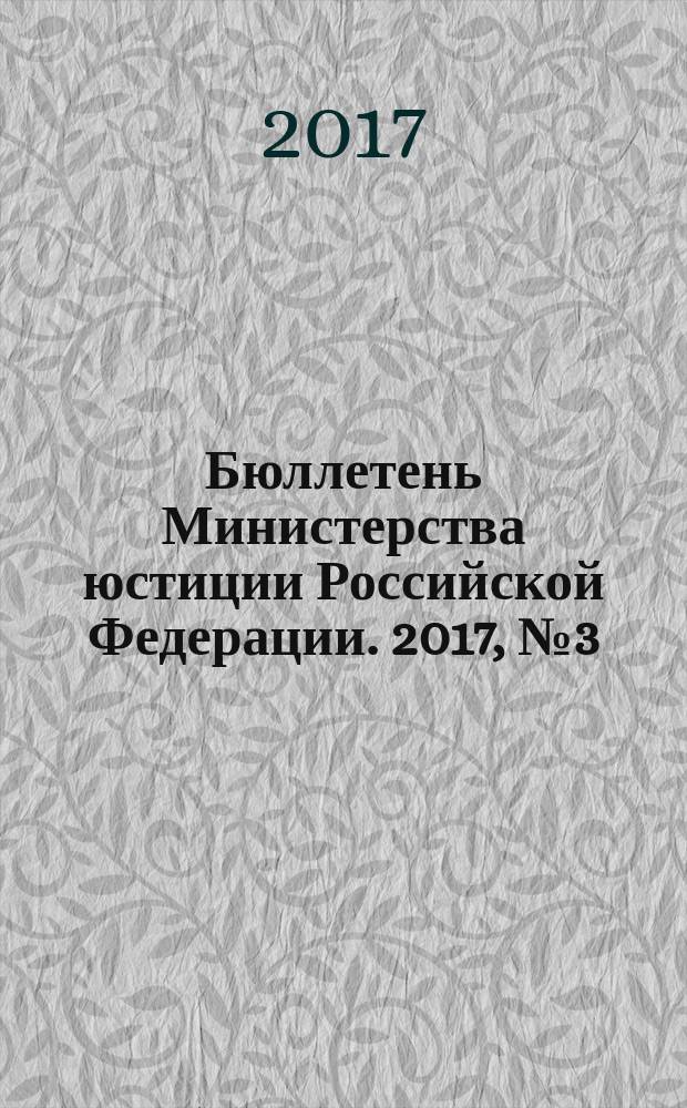 Бюллетень Министерства юстиции Российской Федерации. 2017, № 3 (231)