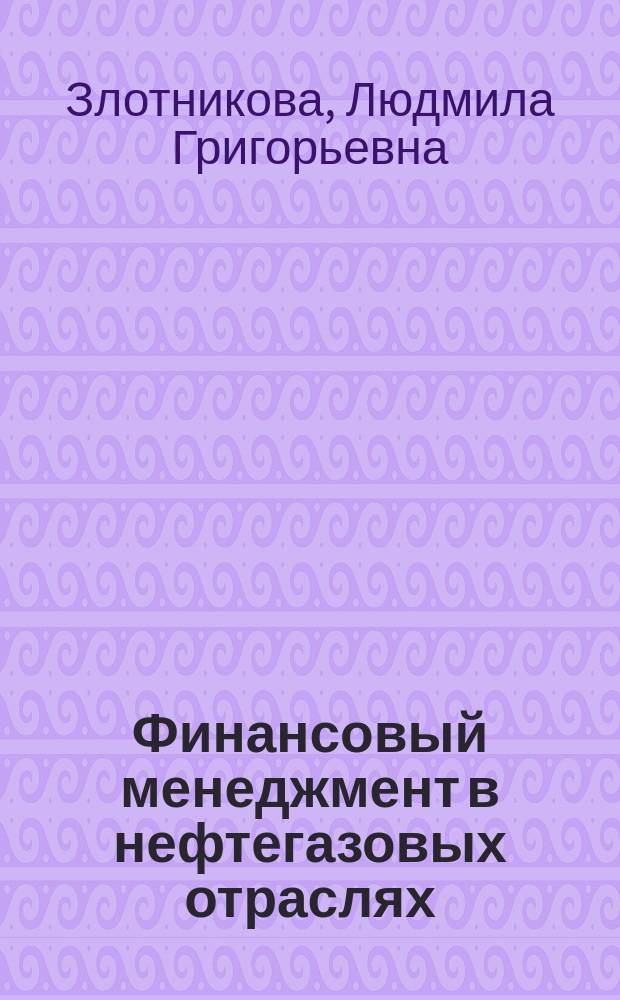 Финансовый менеджмент в нефтегазовых отраслях = Financial management in the oil and gas industries : учебник