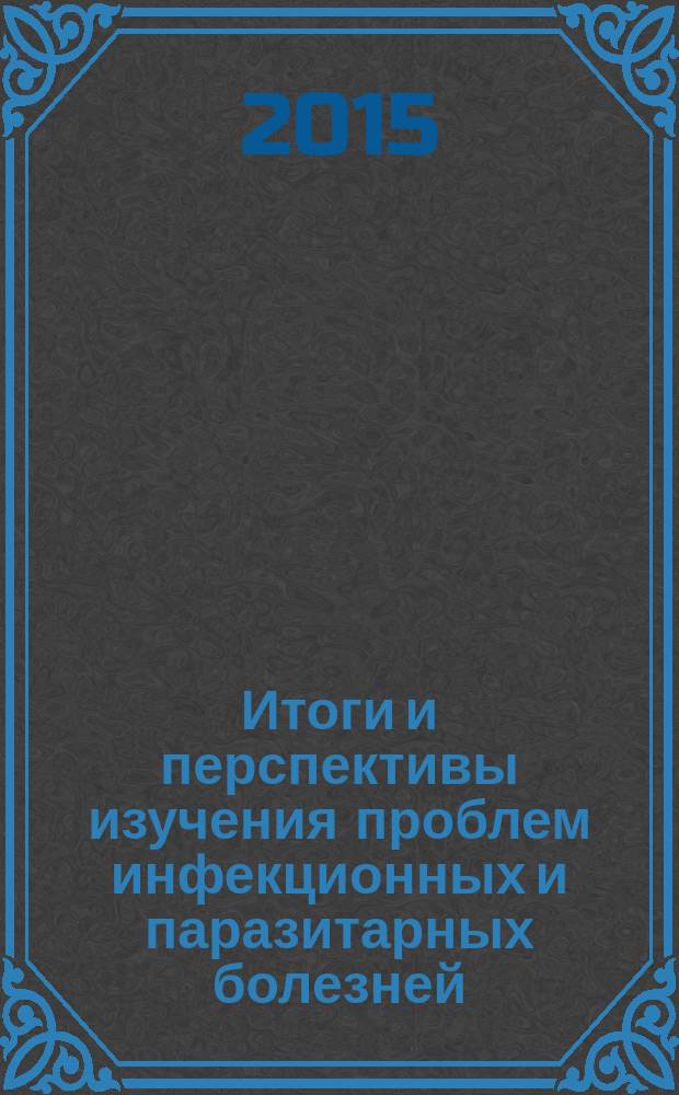 Итоги и перспективы изучения проблем инфекционных и паразитарных болезней: Сборник трудов Российской научно-практ. конф.... Тюмень 24-25 сентября 2015 г. Т. 1