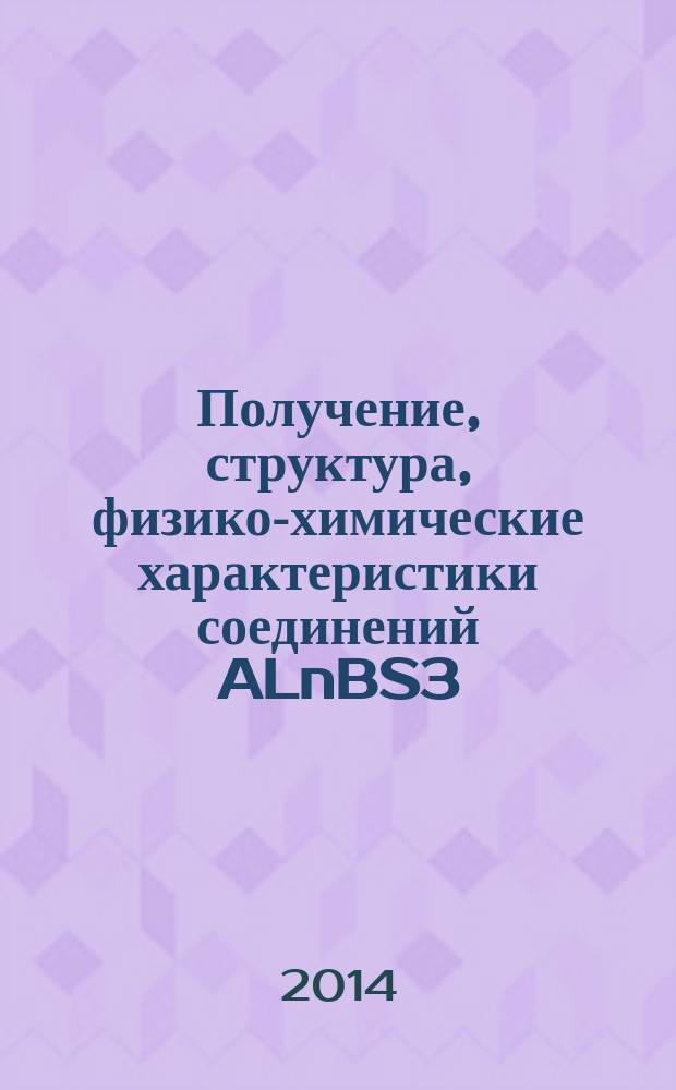 Получение, структура, физико-химические характеристики соединений ALnBS3 (A = Sr, Eu; Ln = La-Lu; B = Сu, Ag) = Synthesis, structure, physicochemical characteristics of AlNbS3 (A = Sr, Eu; Ln = La-Lu; B = Сu, Ag) : монография