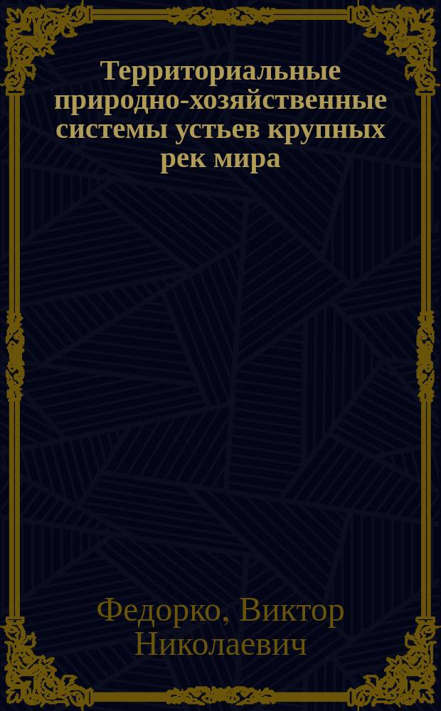 Территориальные природно-хозяйственные системы устьев крупных рек мира : монография