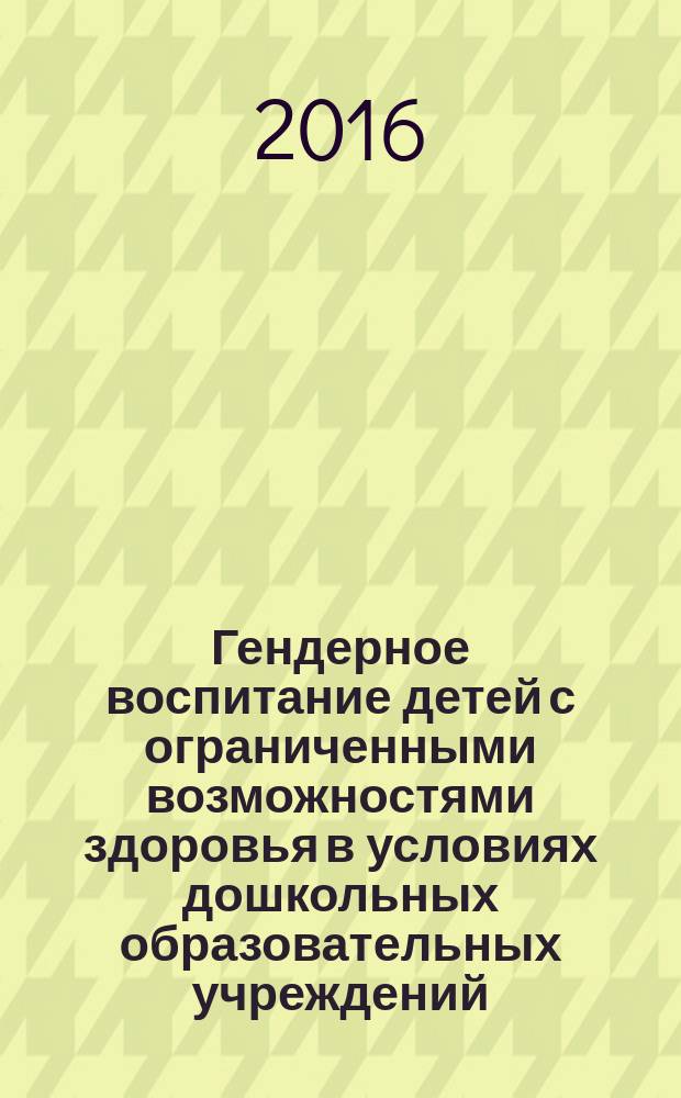 Гендерное воспитание детей с ограниченными возможностями здоровья в условиях дошкольных образовательных учреждений : учебно-методическое пособие : для студентов направлений подготовки 44.03.03 "Специальное (дефектологическое) образование", 44.03.01 "Педагогическое образование"