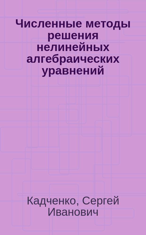 Численные методы решения нелинейных алгебраических уравнений : учебное пособие : соответствует ФГОС ВПО по направлениям 01.03.02 "Прикладная математика и информатика", 44.03.01 "Педагогическое образование (математика)", 03.03.02 "Физика"