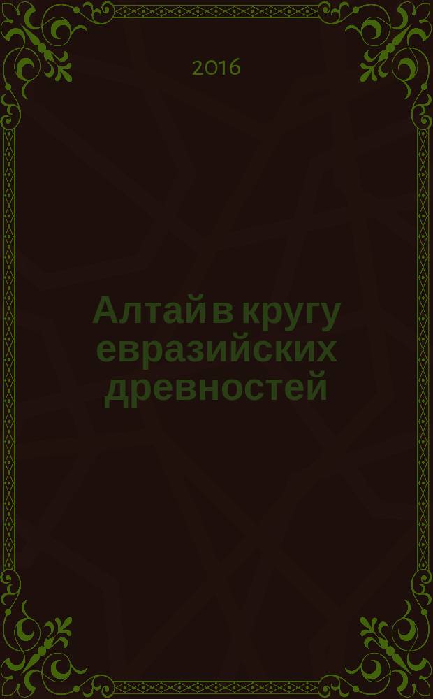 Алтай в кругу евразийских древностей = Altai among the Eurasian antiquities : коллективная монография : сборник : о научном наследии археолога В.Д. Кубарева и воспоминания о нем
