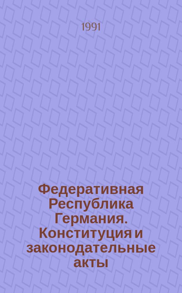 Федеративная Республика Германия. Конституция и законодательные акты : сборник : перевод с немецкого