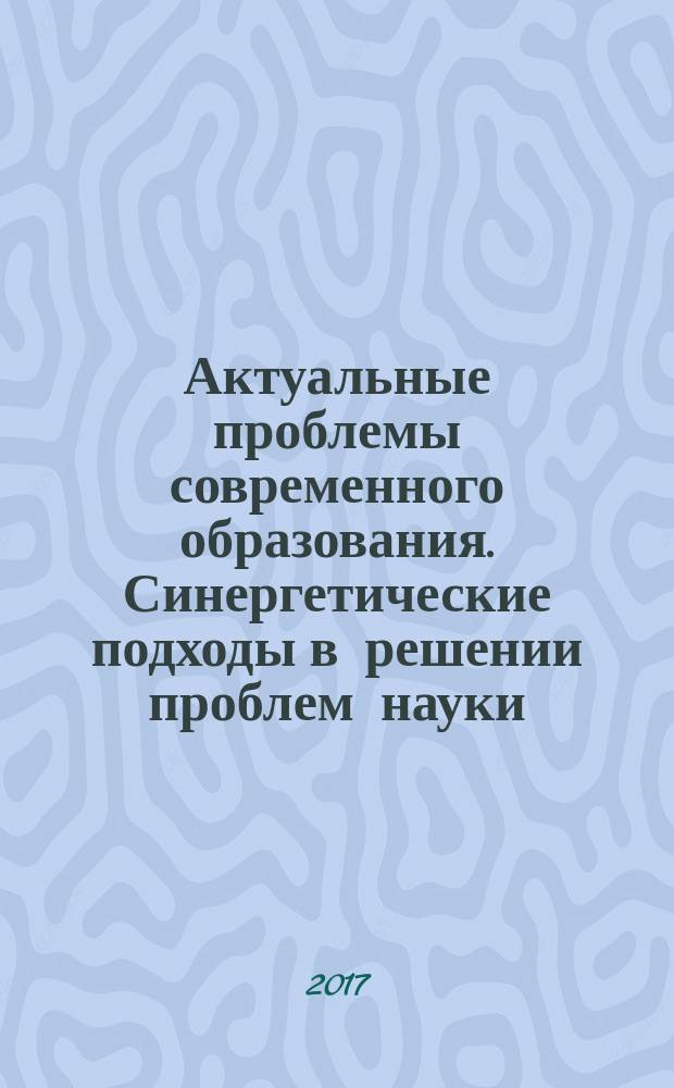 Актуальные проблемы современного образования. Синергетические подходы в решении проблем науки, культуры и современного образования = Actual problems of modern education. Synergetic approaches in the solution of problems of science, culture and the modern education : сборник научных трудов VI международной научно-практической конференции, 28-29 марта 2017 года, г. Астрахань