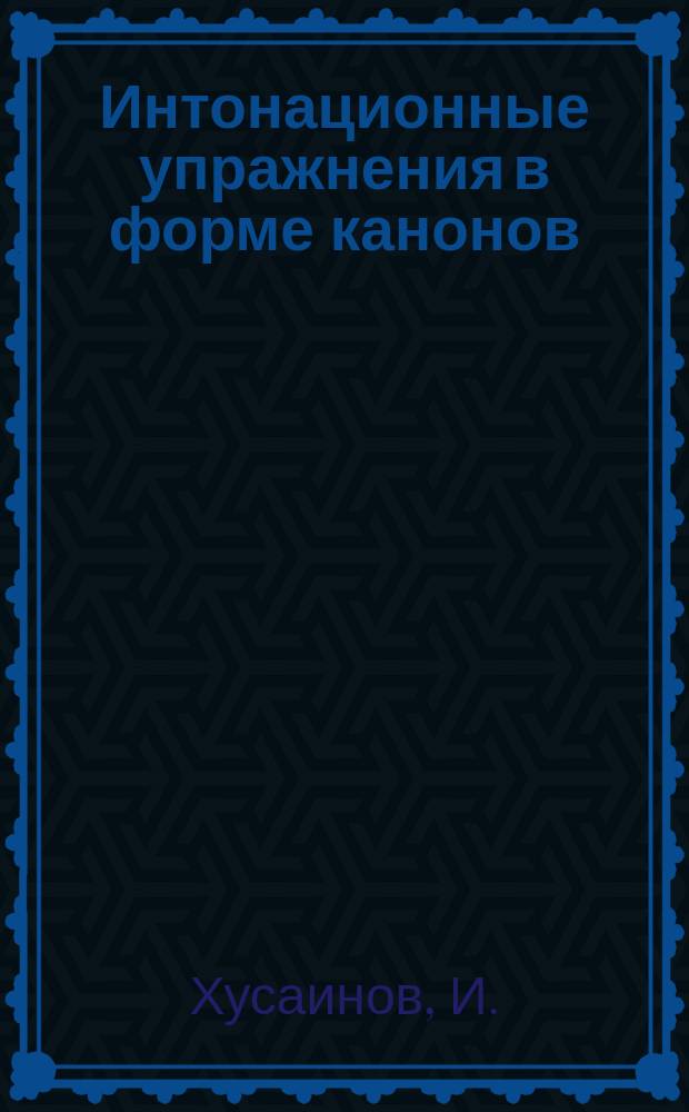 Интонационные упражнения в форме канонов : учеб. пособие для уроков сольфеджио в ДМШ или ДШИ