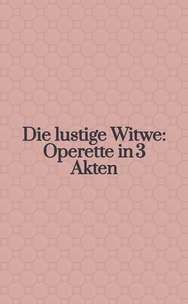 Die lustige Witwe : Operette in 3 Akten (teilwise nach einer fremden Grundidee) von V. L&eacute;on u. L. Stein