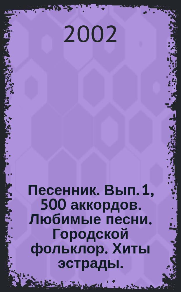 Песенник. Вып. 1, 500 аккордов. Любимые песни. Городской фольклор. Хиты эстрады. : голос с букв.-цифр. обозначением партии гитары : учеб.-метод. пособие