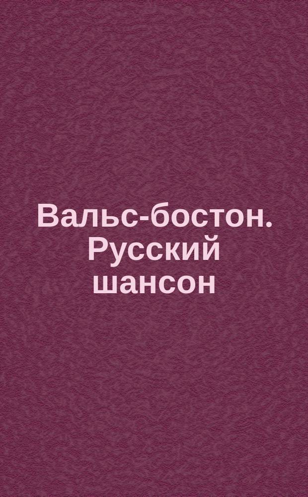 Вальс-бостон. Русский шансон : песенник : голос (вок. анс.) с букв.-цифр. обозн. партии сопровожд.