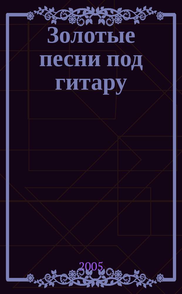 Золотые песни под гитару : лит. текст с букв. цифр. обозн. партии сопровожд.