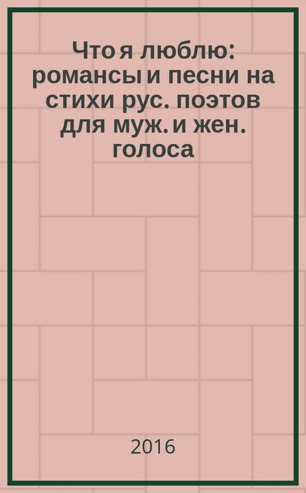 Что я люблю : романсы и песни на стихи рус. поэтов для муж. и жен. голоса : детские песенки : в сопровожд. фп