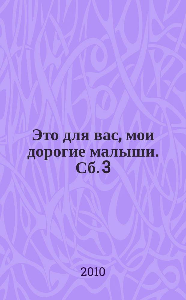 Это для вас, мои дорогие малыши. Сб. 3 : песенки и стехи для детей мл. возраста из репертуара кукольного театра "Сказка"