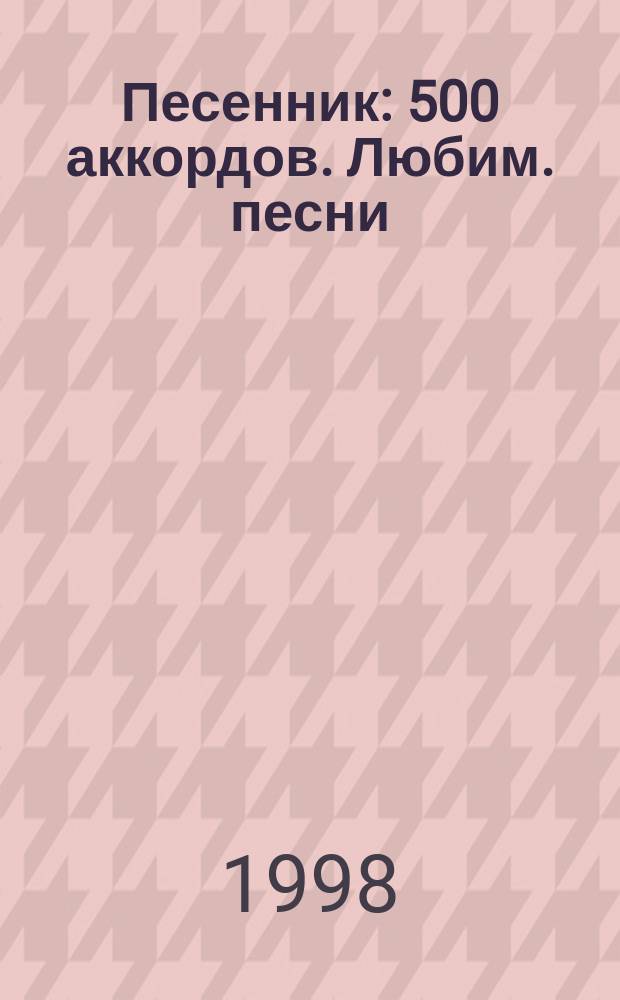 Песенник : 500 аккордов. Любим. песни : учеб.-метод. пособие : лит. текст с букв.-цифр. обозначением партии гитары