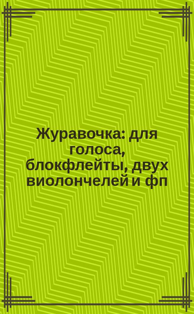 Журавочка : для голоса, блокфлейты, двух виолончелей и фп