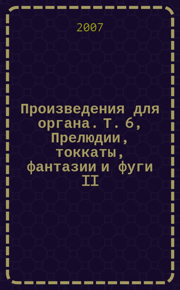 Произведения для органа. Т. 6, Прелюдии, токкаты, фантазии и фуги II: BWV 551, 563-566, 568, 569, 570-575, 578, 579; Ранние редакции и варианты к томам 5 (I) и 6 (II) / И. С. Бах; подготовка текста и коммент. Д. Килиана