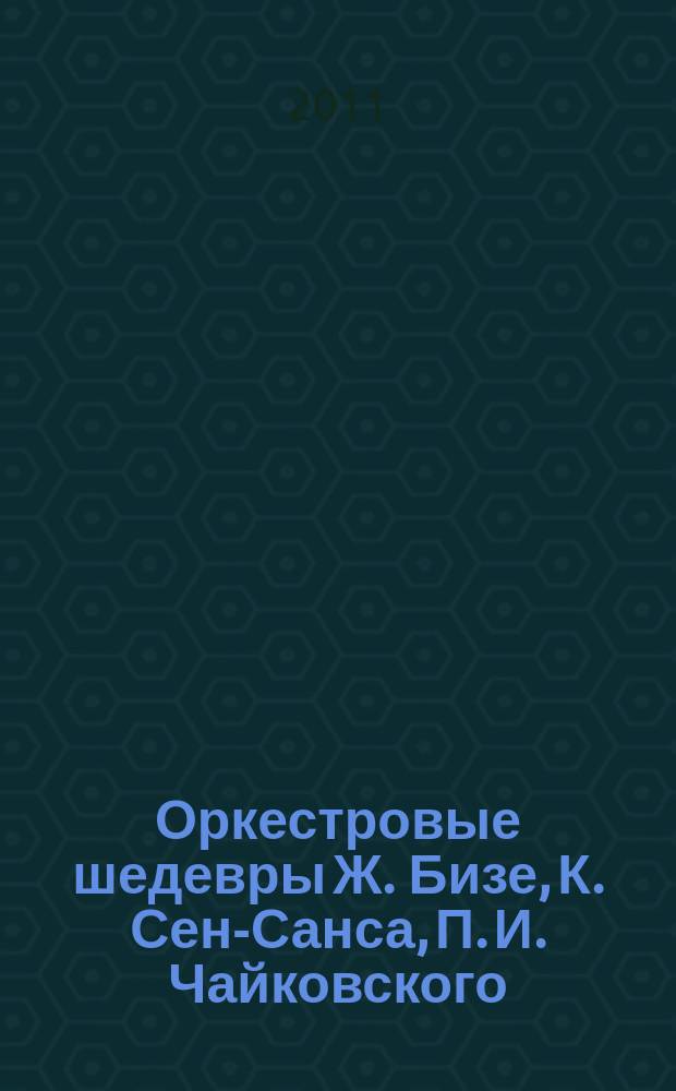 Оркестровые шедевры Ж. Бизе, К. Сен-Санса, П. И. Чайковского : в концертных транскрипциях для фортепиано Григория Корчмара