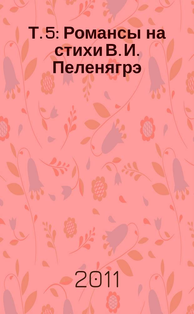 Т. 5 : Романсы на стихи В. И. Пеленягрэ