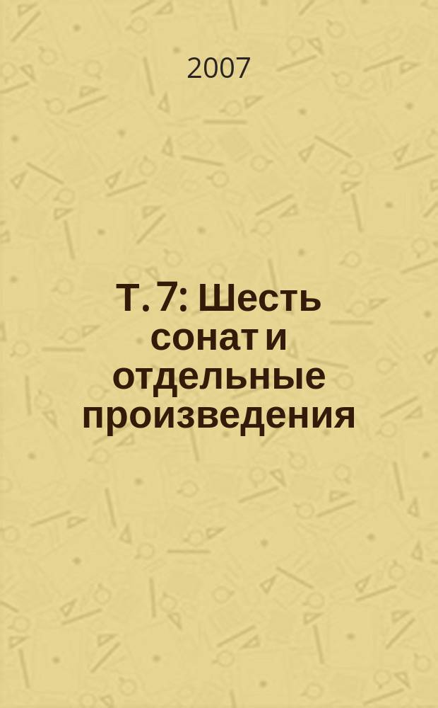 Т. 7 : Шесть сонат и отдельные произведения
