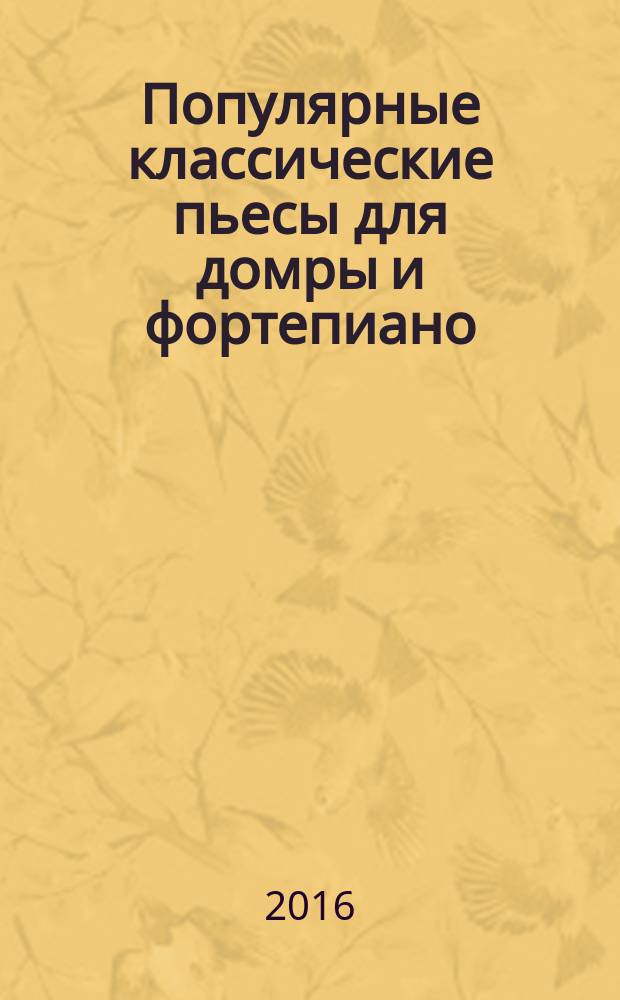 Популярные классические пьесы для домры и фортепиано : для учащихся сред. и ст. классов ДМШ и ДШИ, студентов начал. курсов муз. училищ и конс