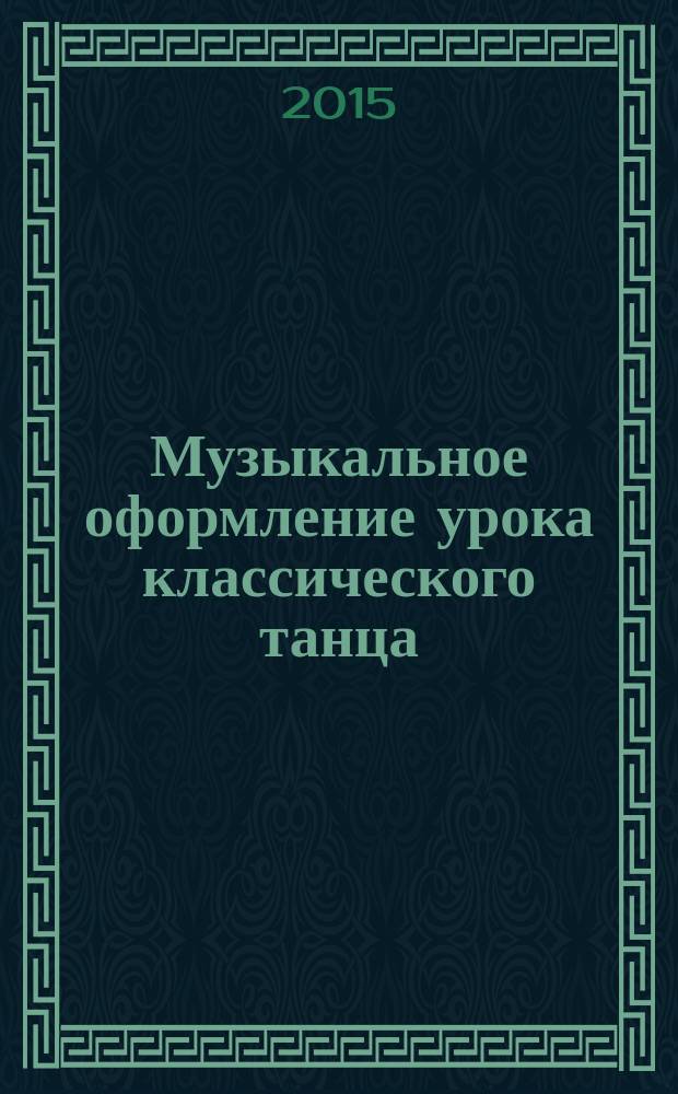 Музыкальное оформление урока классического танца : метод. пособие для концертмейстеров