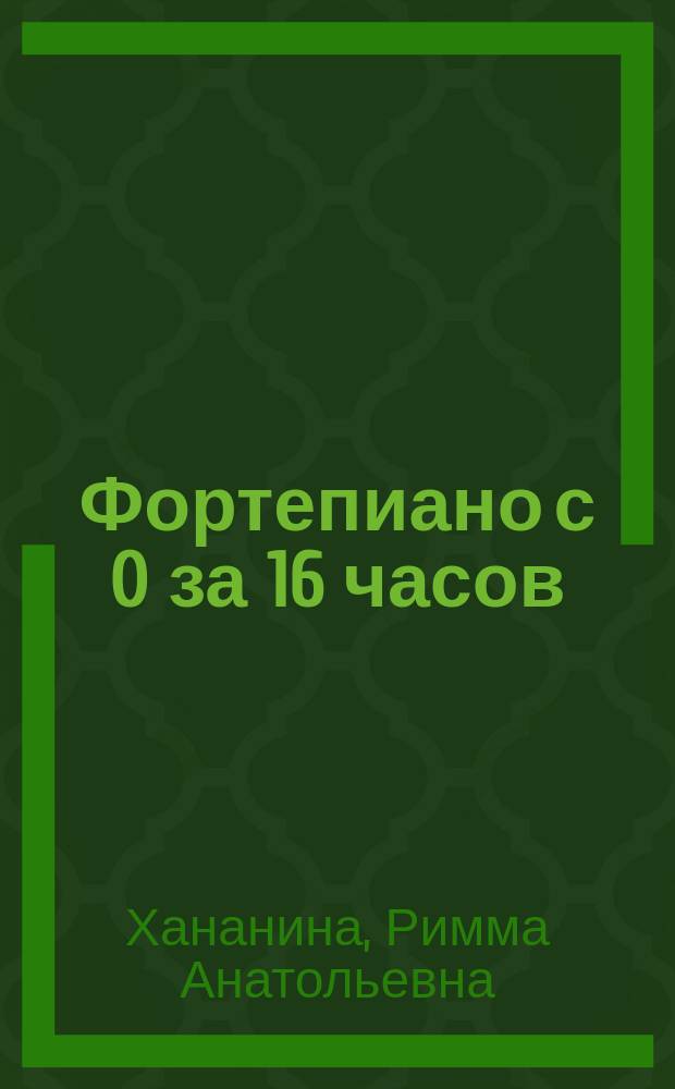 Фортепиано с 0 за 16 часов : интенсивный курс для взрослых, из серии "Интенсификация процессов обучения"