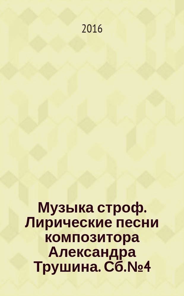 Музыка строф. Лирические песни композитора Александра Трушина. Сб. № 4 : мелод. строка и голос с букв.-цифр. обозн. партии сопровожд.