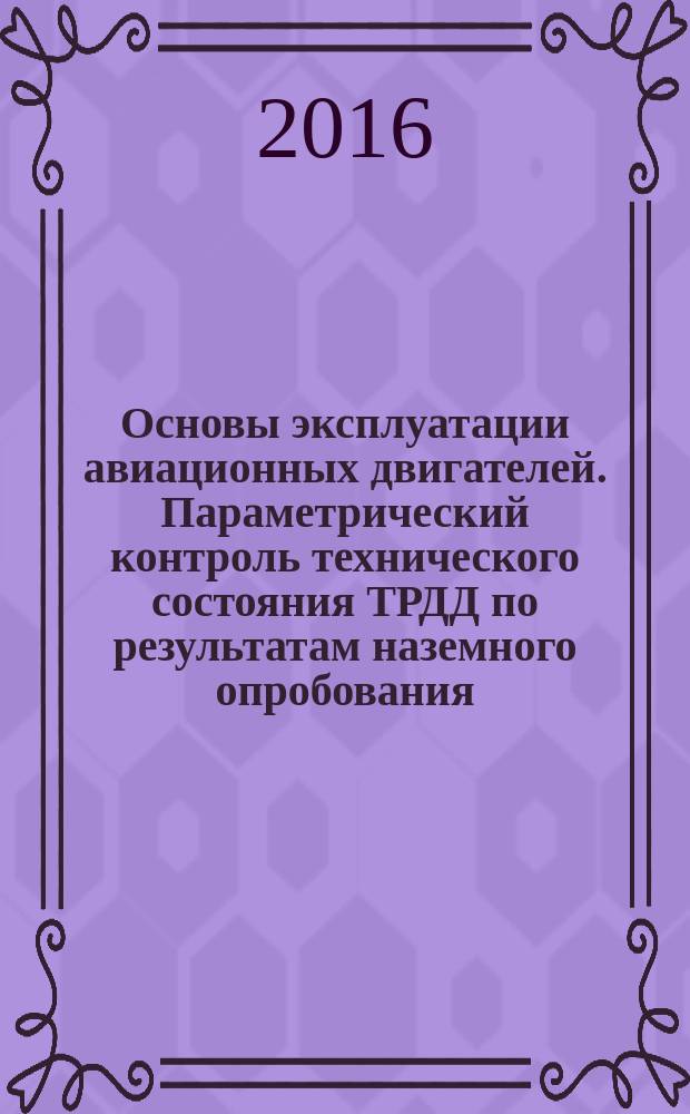 Основы эксплуатации авиационных двигателей. Параметрический контроль технического состояния ТРДД по результатам наземного опробования : учебное пособие для студентов высших учебных заведений Российской Федерации, обучающихся по специальности высшего образования специалитета 24.05.02 "Проектирование авиационных и ракетных двигателей"