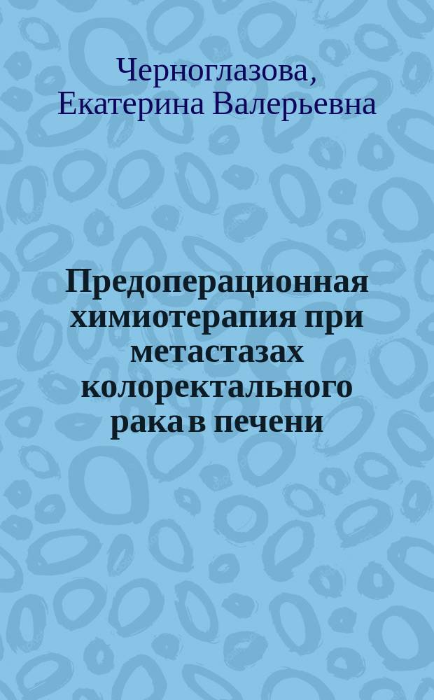 Предоперационная химиотерапия при метастазах колоректального рака в печени : автореферат диссертации на соискание ученой степени кандидата медицинских наук : специальность 14.01.12 <Онкология>