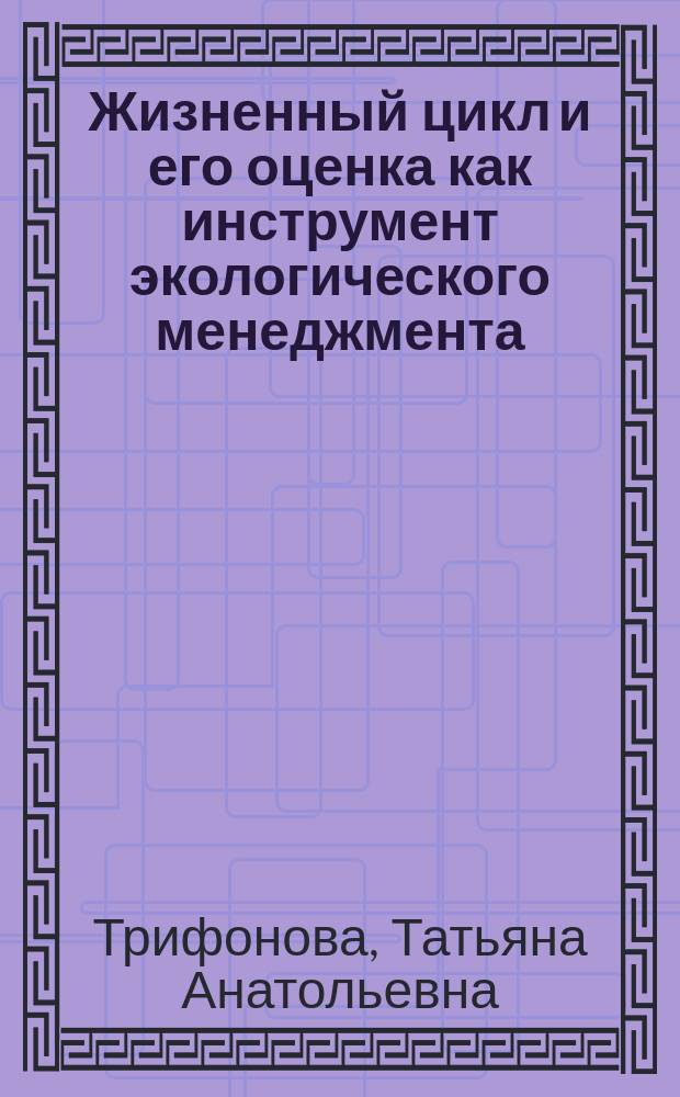 Жизненный цикл и его оценка как инструмент экологического менеджмента : монография