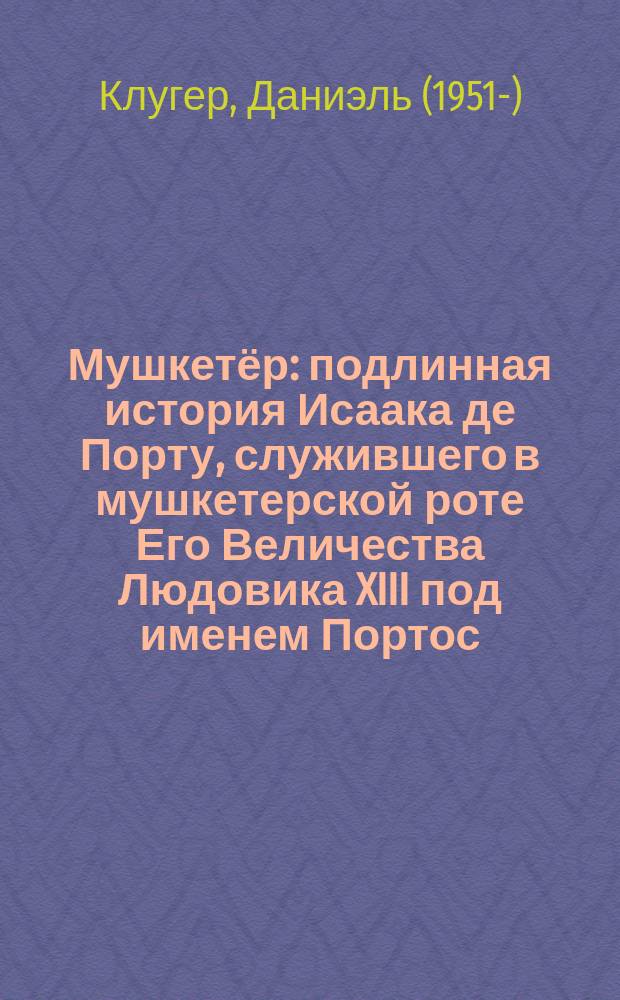 Мушкетёр : подлинная история Исаака де Порту, служившего в мушкетерской роте Его Величества Людовика XIII под именем Портос