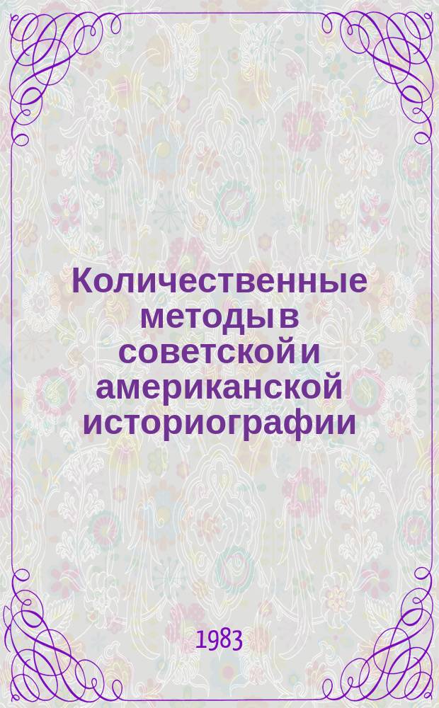 Количественные методы в советской и американской историографии = Quantitative methods in Soviet and American historiography : материалы Советско-американского симпозиума в г. Балтиморе, 1979 г. и г. Таллине, 1981 г