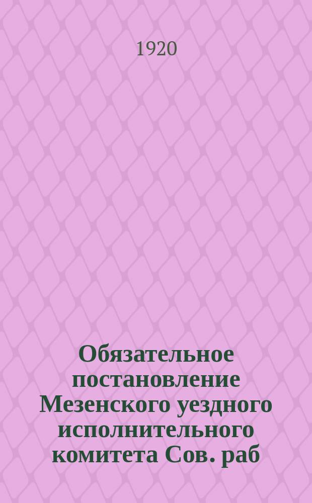 Обязательное постановление Мезенского уездного исполнительного комитета Сов. раб., крест. и красноарм. депутатов о принципе классового подразделения в уезде, 20 оскт. 1920 г. № 1 : листовка