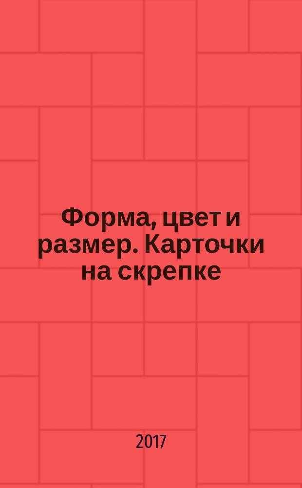Форма, цвет и размер. Карточки на скрепке : пособие для развивающего обучения : для старшего дошкольного возраста : 0+