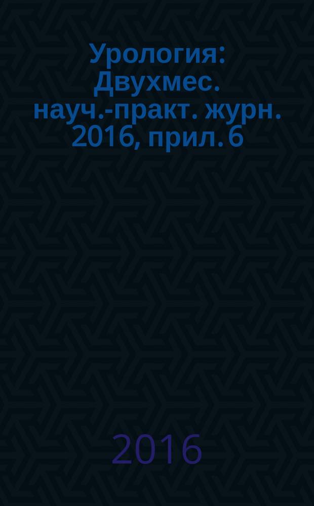 Урология : Двухмес. науч.-практ. журн. 2016, прил. 6
